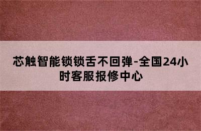 芯触智能锁锁舌不回弹-全国24小时客服报修中心