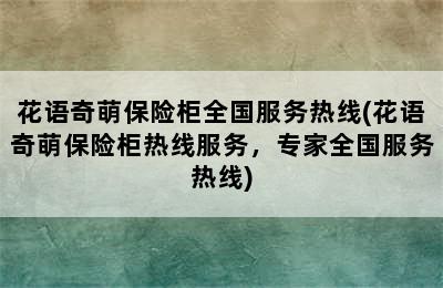 花语奇萌保险柜全国服务热线(花语奇萌保险柜热线服务，专家全国服务热线)