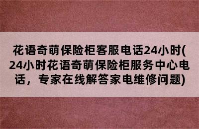 花语奇萌保险柜客服电话24小时(24小时花语奇萌保险柜服务中心电话，专家在线解答家电维修问题)