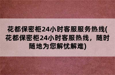 花都保密柜24小时客服服务热线(花都保密柜24小时客服热线，随时随地为您解忧解难)