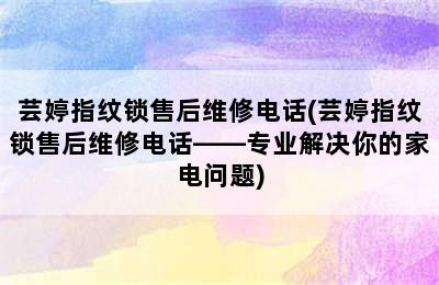 芸婷指纹锁售后维修电话(芸婷指纹锁售后维修电话——专业解决你的家电问题)