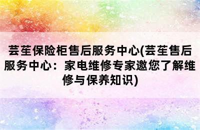 芸苼保险柜售后服务中心(芸苼售后服务中心：家电维修专家邀您了解维修与保养知识)