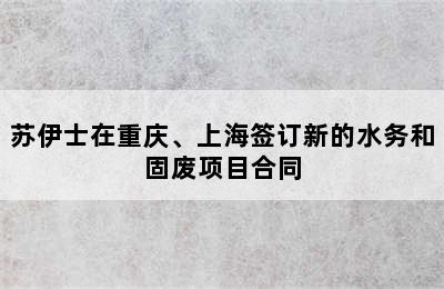 苏伊士在重庆、上海签订新的水务和固废项目合同