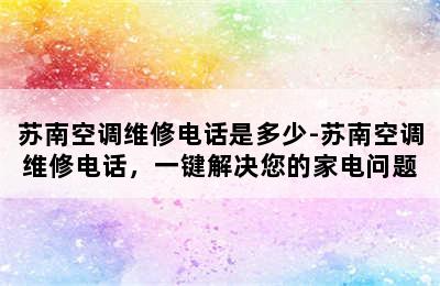 苏南空调维修电话是多少-苏南空调维修电话，一键解决您的家电问题