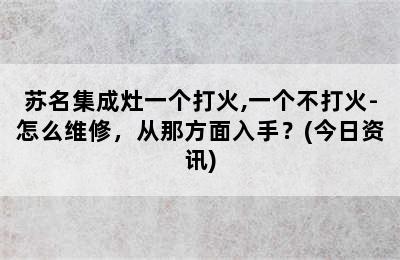 苏名集成灶一个打火,一个不打火-怎么维修，从那方面入手？(今日资讯)