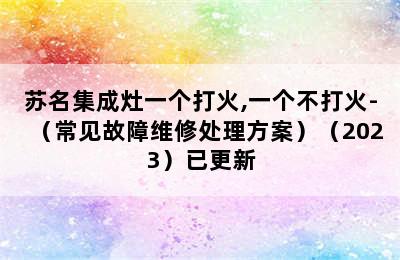 苏名集成灶一个打火,一个不打火-（常见故障维修处理方案）（2023）已更新