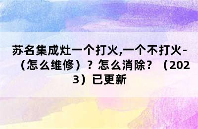 苏名集成灶一个打火,一个不打火-（怎么维修）？怎么消除？（2023）已更新