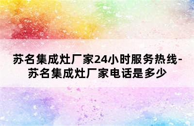 苏名集成灶厂家24小时服务热线-苏名集成灶厂家电话是多少