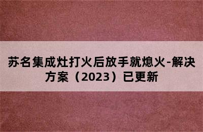 苏名集成灶打火后放手就熄火-解决方案（2023）已更新