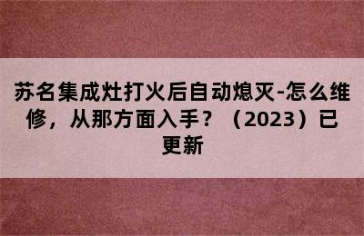 苏名集成灶打火后自动熄灭-怎么维修，从那方面入手？（2023）已更新