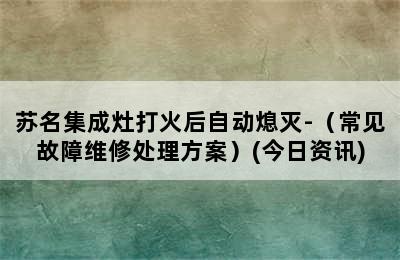 苏名集成灶打火后自动熄灭-（常见故障维修处理方案）(今日资讯)