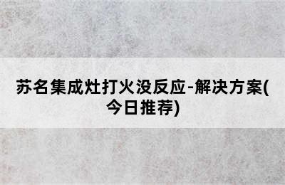 苏名集成灶打火没反应-解决方案(今日推荐)