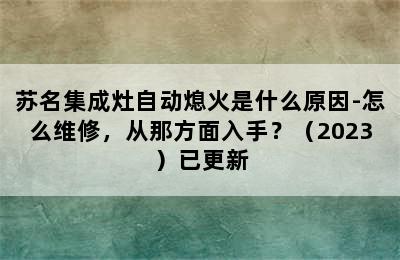 苏名集成灶自动熄火是什么原因-怎么维修，从那方面入手？（2023）已更新