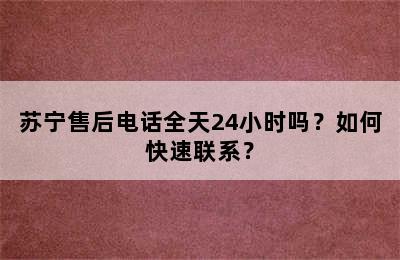 苏宁售后电话全天24小时吗？如何快速联系？