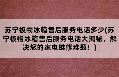 苏宁极物冰箱售后服务电话多少(苏宁极物冰箱售后服务电话大揭秘，解决您的家电维修难题！)