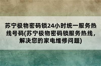 苏宁极物密码锁24小时统一服务热线号码(苏宁极物密码锁服务热线，解决您的家电维修问题)