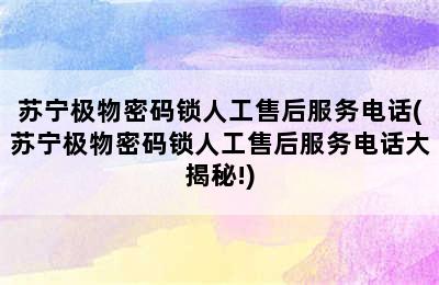 苏宁极物密码锁人工售后服务电话(苏宁极物密码锁人工售后服务电话大揭秘!)