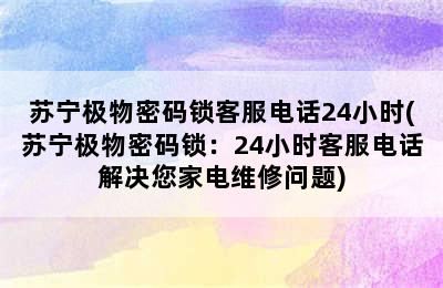 苏宁极物密码锁客服电话24小时(苏宁极物密码锁：24小时客服电话解决您家电维修问题)