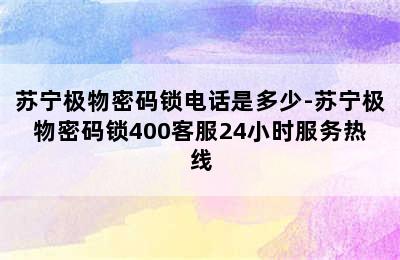 苏宁极物密码锁电话是多少-苏宁极物密码锁400客服24小时服务热线