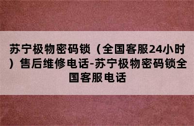 苏宁极物密码锁（全国客服24小时）售后维修电话-苏宁极物密码锁全国客服电话