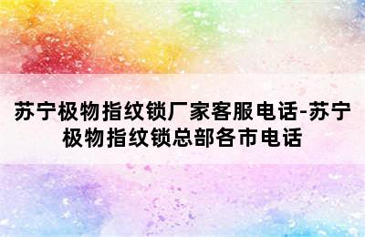 苏宁极物指纹锁厂家客服电话-苏宁极物指纹锁总部各市电话