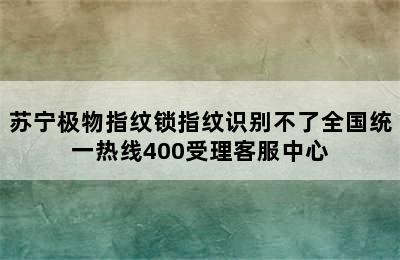 苏宁极物指纹锁指纹识别不了全国统一热线400受理客服中心