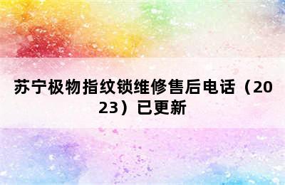 苏宁极物指纹锁维修售后电话（2023）已更新