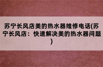 苏宁长风店美的热水器维修电话(苏宁长风店：快速解决美的热水器问题)