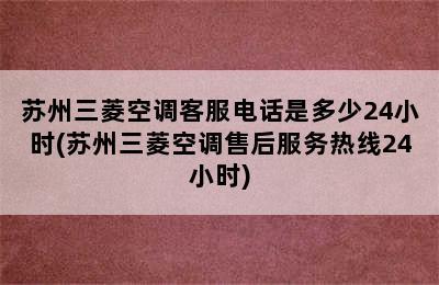 苏州三菱空调客服电话是多少24小时(苏州三菱空调售后服务热线24小时)