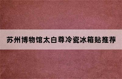 苏州博物馆太白尊冷瓷冰箱贴推荐