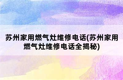 苏州家用燃气灶维修电话(苏州家用燃气灶维修电话全揭秘)