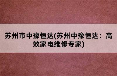 苏州市中豫恒达(苏州中豫恒达：高效家电维修专家)