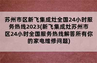 苏州市区新飞集成灶全国24小时服务热线2023(新飞集成灶苏州市区24小时全国服务热线解答所有你的家电维修问题)