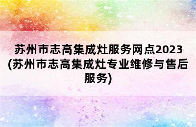 苏州市志高集成灶服务网点2023(苏州市志高集成灶专业维修与售后服务)