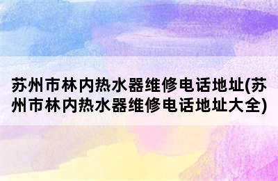 苏州市林内热水器维修电话地址(苏州市林内热水器维修电话地址大全)