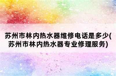 苏州市林内热水器维修电话是多少(苏州市林内热水器专业修理服务)