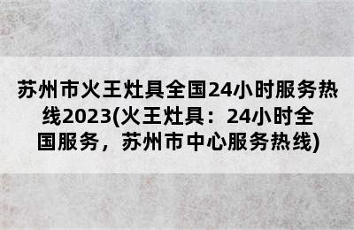 苏州市火王灶具全国24小时服务热线2023(火王灶具：24小时全国服务，苏州市中心服务热线)