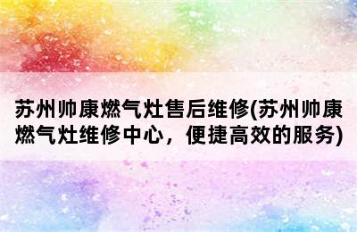 苏州帅康燃气灶售后维修(苏州帅康燃气灶维修中心，便捷高效的服务)