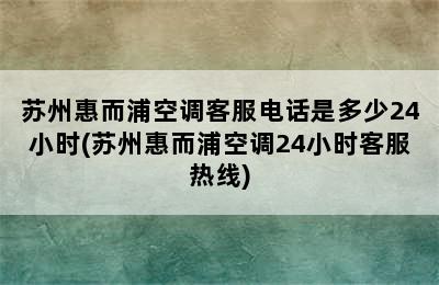 苏州惠而浦空调客服电话是多少24小时(苏州惠而浦空调24小时客服热线)