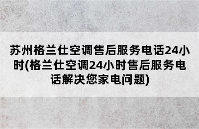 苏州格兰仕空调售后服务电话24小时(格兰仕空调24小时售后服务电话解决您家电问题)