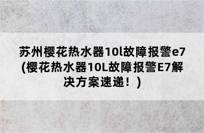 苏州樱花热水器10l故障报警e7(樱花热水器10L故障报警E7解决方案速递！)