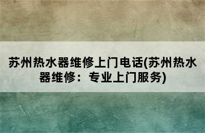 苏州热水器维修上门电话(苏州热水器维修：专业上门服务)