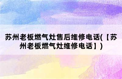 苏州老板燃气灶售后维修电话(【苏州老板燃气灶维修电话】)