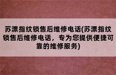 苏漂指纹锁售后维修电话(苏漂指纹锁售后维修电话，专为您提供便捷可靠的维修服务)