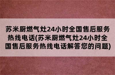 苏米厨燃气灶24小时全国售后服务热线电话(苏米厨燃气灶24小时全国售后服务热线电话解答您的问题)