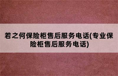 若之何保险柜售后服务电话(专业保险柜售后服务电话)