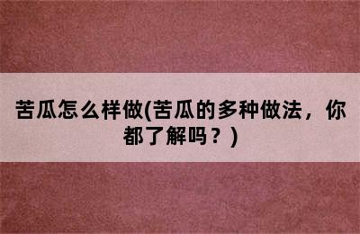 苦瓜怎么样做(苦瓜的多种做法，你都了解吗？)