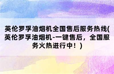 英伦罗孚油烟机全国售后服务热线(英伦罗孚油烟机-一键售后，全国服务火热进行中！)