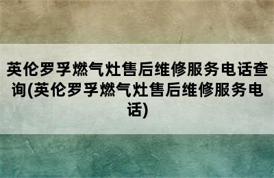 英伦罗孚燃气灶售后维修服务电话查询(英伦罗孚燃气灶售后维修服务电话)