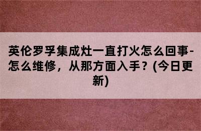 英伦罗孚集成灶一直打火怎么回事-怎么维修，从那方面入手？(今日更新)